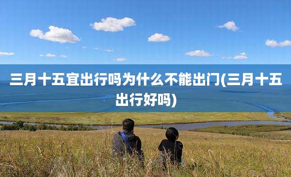 三月十五宜出行吗为什么不能出门(三月十五出行好吗)