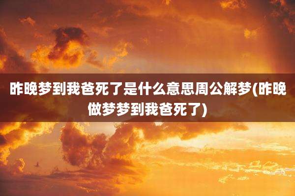 昨晚梦到我爸死了是什么意思周公解梦(昨晚做梦梦到我爸死了)