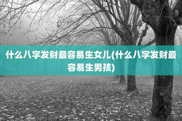 什么八字发财最容易生女儿(什么八字发财最容易生男孩)