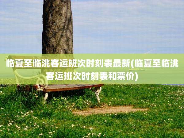 临夏至临洮客运班次时刻表最新(临夏至临洮客运班次时刻表和票价)