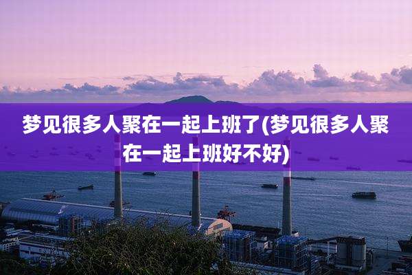 梦见很多人聚在一起上班了(梦见很多人聚在一起上班好不好)