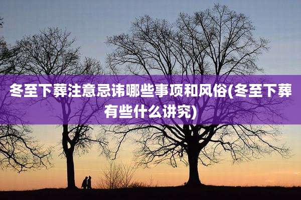 冬至下葬注意忌讳哪些事项和风俗(冬至下葬有些什么讲究)