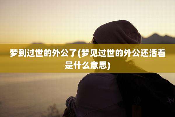 梦到过世的外公了(梦见过世的外公还活着是什么意思)