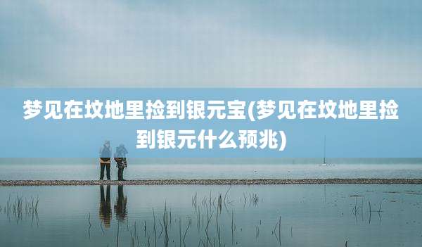 梦见在坟地里捡到银元宝(梦见在坟地里捡到银元什么预兆)