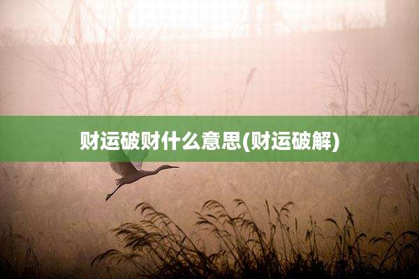 财运破财什么意思(财运破解)