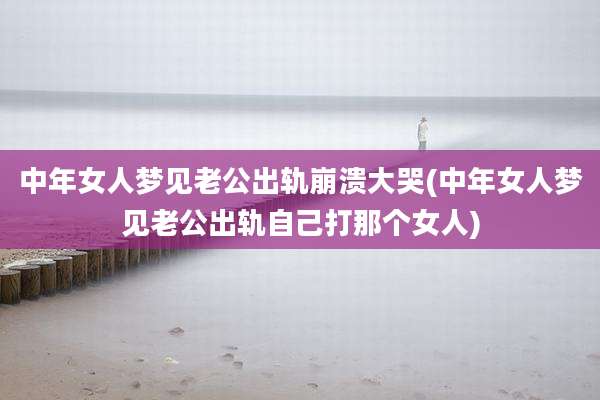 中年女人梦见老公出轨崩溃大哭(中年女人梦见老公出轨自己打那个女人)
