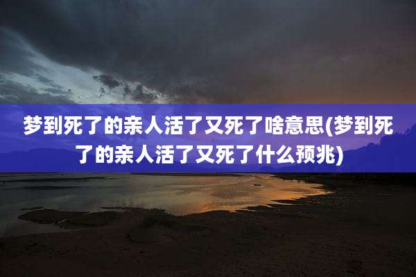 梦到死了的亲人活了又死了啥意思(梦到死了的亲人活了又死了什么预兆)