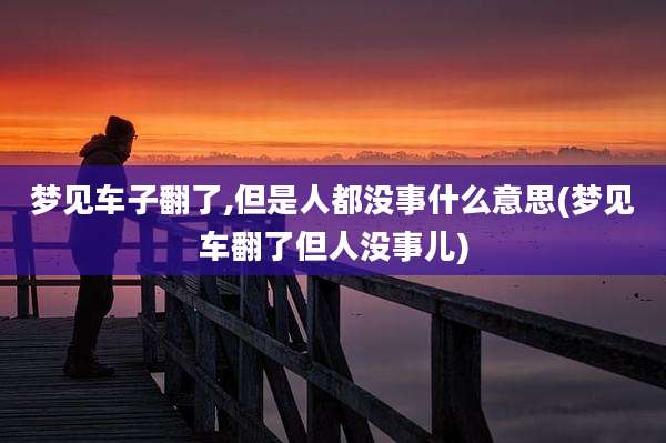 梦见车子翻了,但是人都没事什么意思(梦见车翻了但人没事儿)