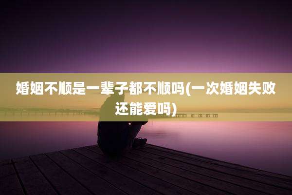 婚姻不顺是一辈子都不顺吗(一次婚姻失败还能爱吗)