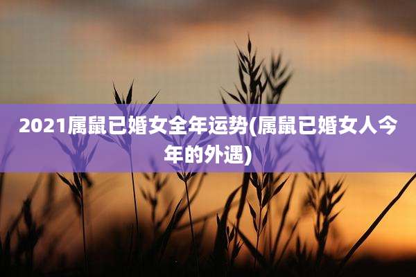 2021属鼠已婚女全年运势(属鼠已婚女人今年的外遇)