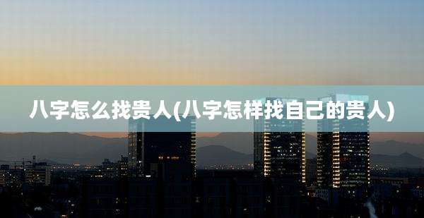 八字怎么找贵人(八字怎样找自己的贵人)