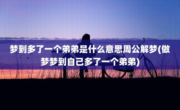 梦到多了一个弟弟是什么意思周公解梦(做梦梦到自己多了一个弟弟)