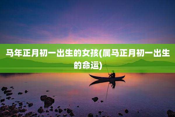 马年正月初一出生的女孩(属马正月初一出生的命运)