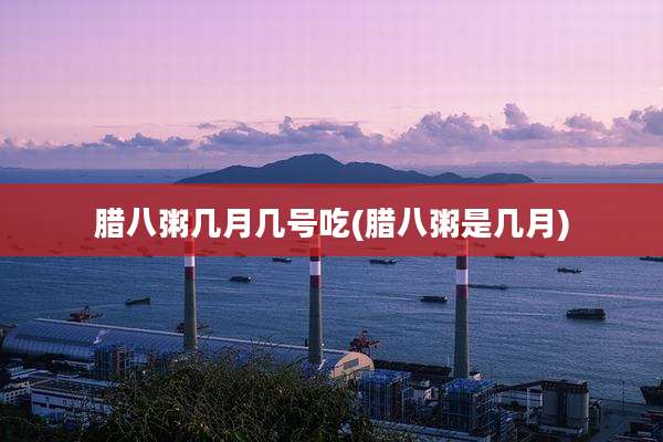 腊八粥几月几号吃(腊八粥是几月)