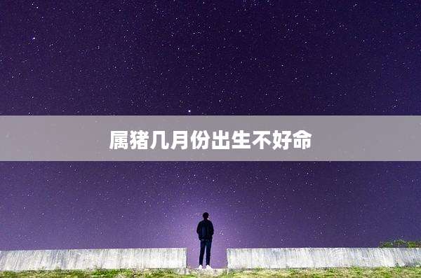 属猪几月份出生不好命