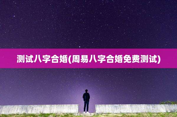 测试八字合婚(周易八字合婚免费测试)