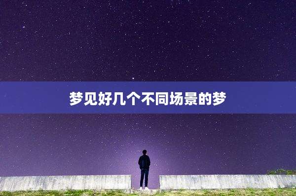 梦见好几个不同场景的梦