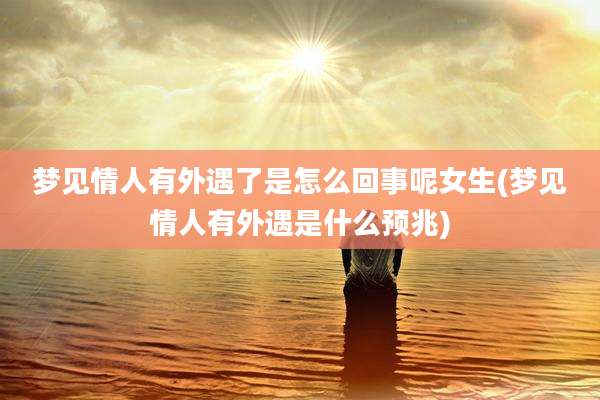 梦见情人有外遇了是怎么回事呢女生(梦见情人有外遇是什么预兆)