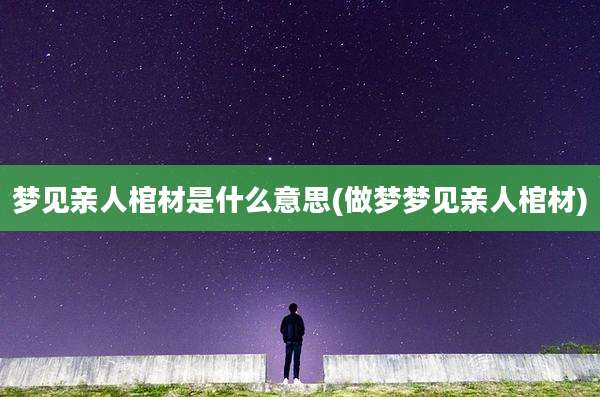 梦见亲人棺材是什么意思(做梦梦见亲人棺材)