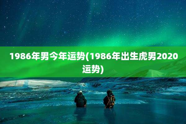 1986年男今年运势(1986年出生虎男2020运势)