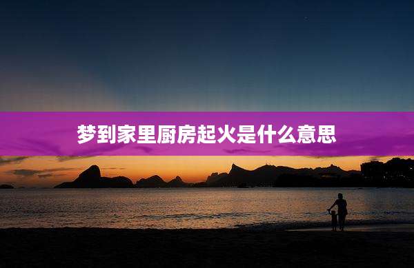 梦到家里厨房起火是什么意思