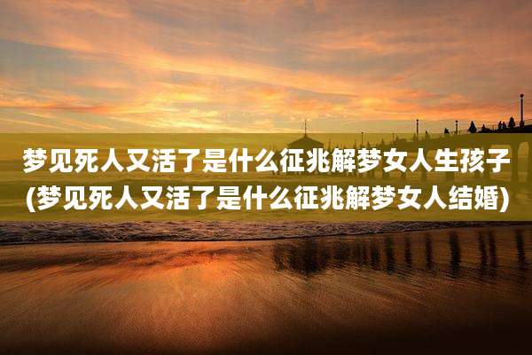 梦见死人又活了是什么征兆解梦女人生孩子(梦见死人又活了是什么征兆解梦女人结婚)