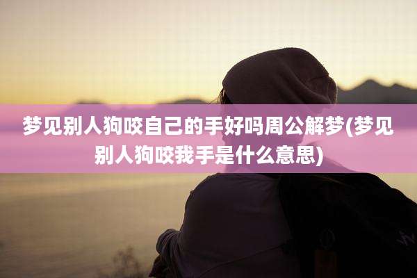 梦见别人狗咬自己的手好吗周公解梦(梦见别人狗咬我手是什么意思)