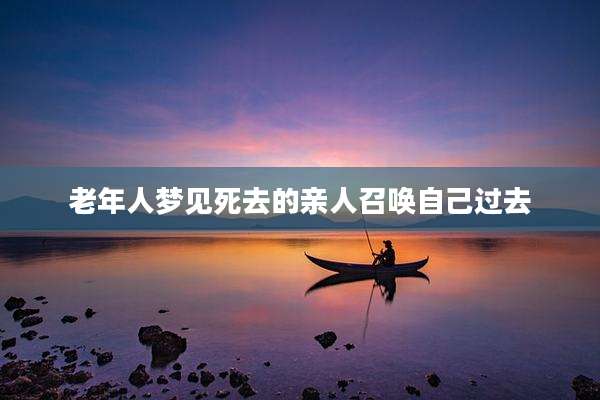 老年人梦见死去的亲人召唤自己过去