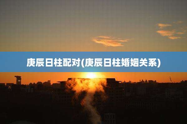 庚辰日柱配对(庚辰日柱婚姻关系)