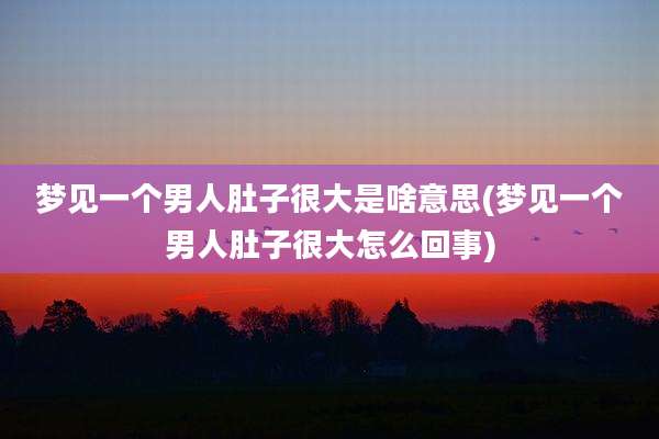 梦见一个男人肚子很大是啥意思(梦见一个男人肚子很大怎么回事)