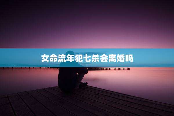 女命流年犯七杀会离婚吗