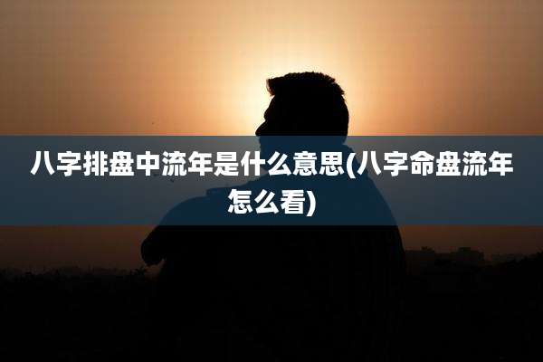八字排盘中流年是什么意思(八字命盘流年怎么看)