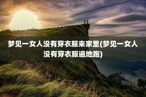 梦见一女人没有穿衣服来家里(梦见一女人没有穿衣服遍地跑)
