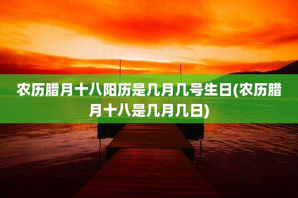农历腊月十八阳历是几月几号生日(农历腊月十八是几月几日)