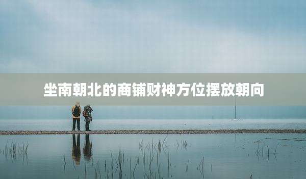 坐南朝北的商铺财神方位摆放朝向