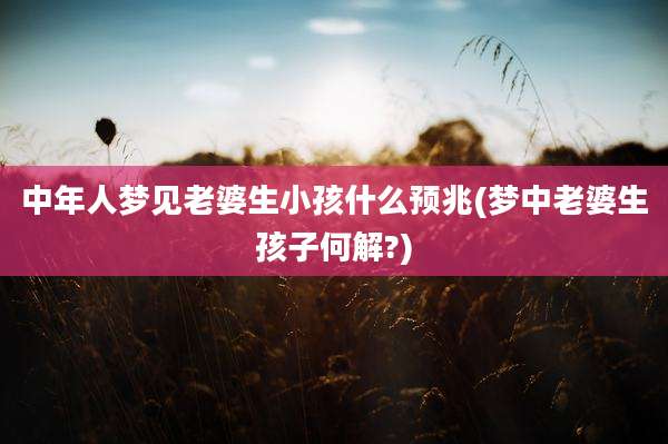 中年人梦见老婆生小孩什么预兆(梦中老婆生孩子何解?)