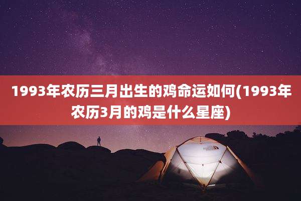 1993年农历三月出生的鸡命运如何(1993年农历3月的鸡是什么星座)