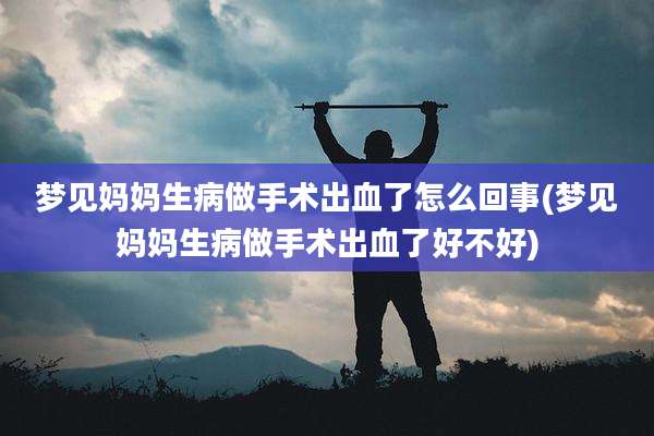 梦见妈妈生病做手术出血了怎么回事(梦见妈妈生病做手术出血了好不好)