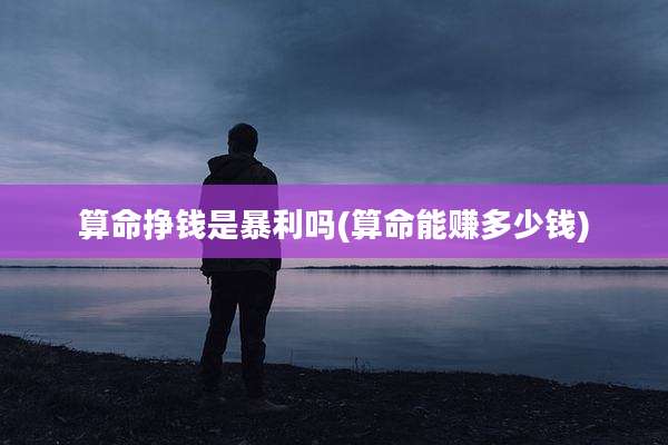 算命挣钱是暴利吗(算命能赚多少钱)