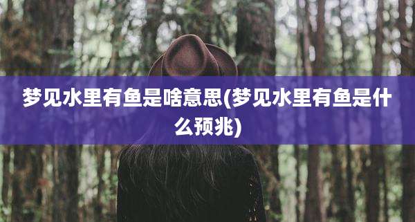 梦见水里有鱼是啥意思(梦见水里有鱼是什么预兆)