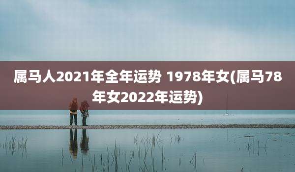 属马人2021年全年运势 1978年女(属马78年女2022年运势)