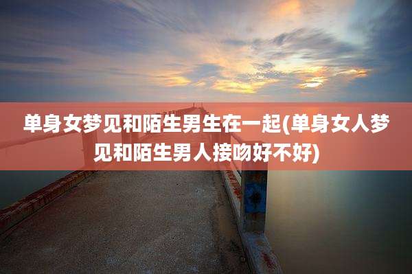 单身女梦见和陌生男生在一起(单身女人梦见和陌生男人接吻好不好)
