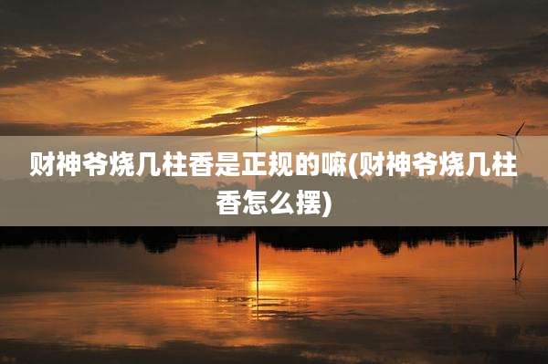 财神爷烧几柱香是正规的嘛(财神爷烧几柱香怎么摆)