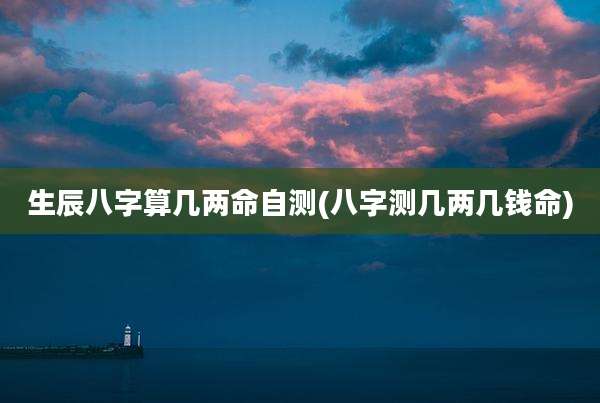 生辰八字算几两命自测(八字测几两几钱命)