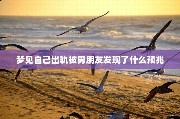 梦见自己出轨被男朋友发现了什么预兆