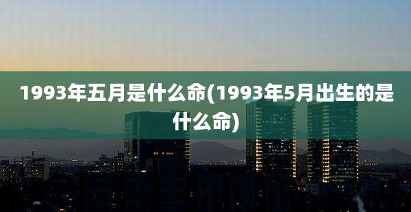 1993年五月是什么命(1993年5月出生的是什么命)