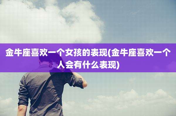 金牛座喜欢一个女孩的表现(金牛座喜欢一个人会有什么表现)