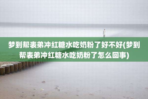 梦到帮表弟冲红糖水吃奶粉了好不好(梦到帮表弟冲红糖水吃奶粉了怎么回事)