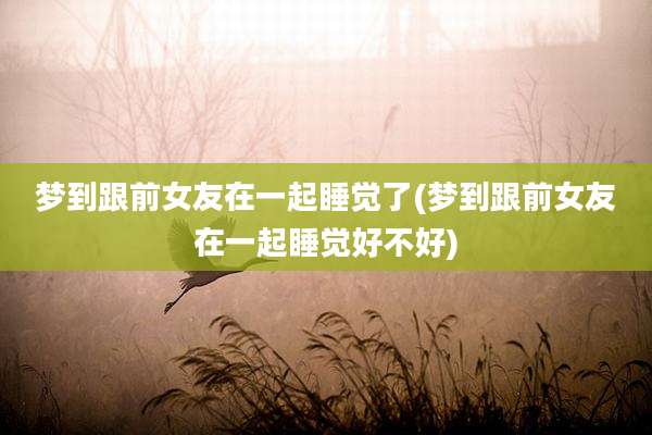 梦到跟前女友在一起睡觉了(梦到跟前女友在一起睡觉好不好)