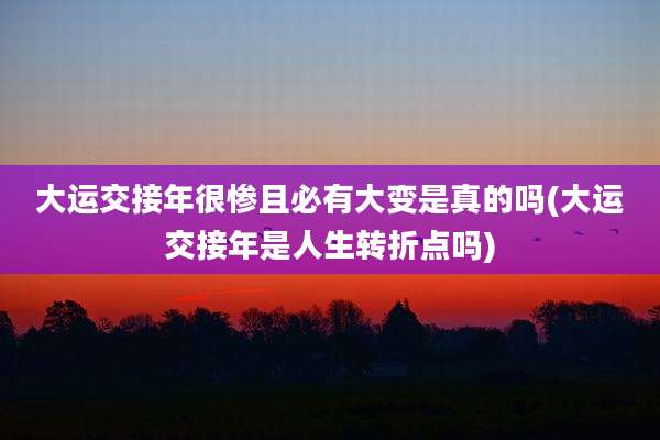 大运交接年很惨且必有大变是真的吗(大运交接年是人生转折点吗)